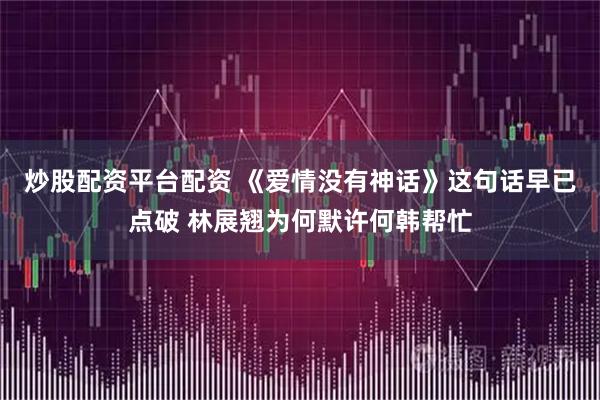 炒股配资平台配资 《爱情没有神话》这句话早已点破 林展翘为何默许何韩帮忙