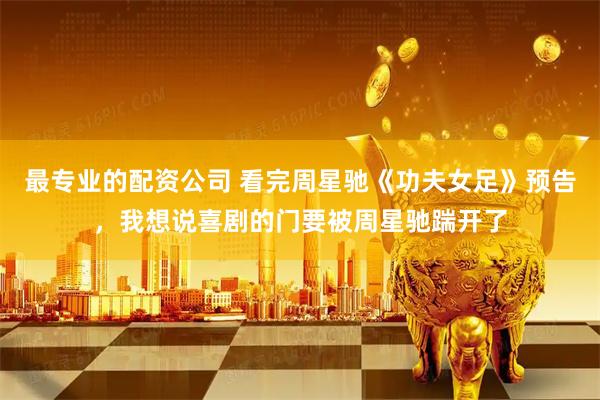 最专业的配资公司 看完周星驰《功夫女足》预告，我想说喜剧的门要被周星驰踹开了