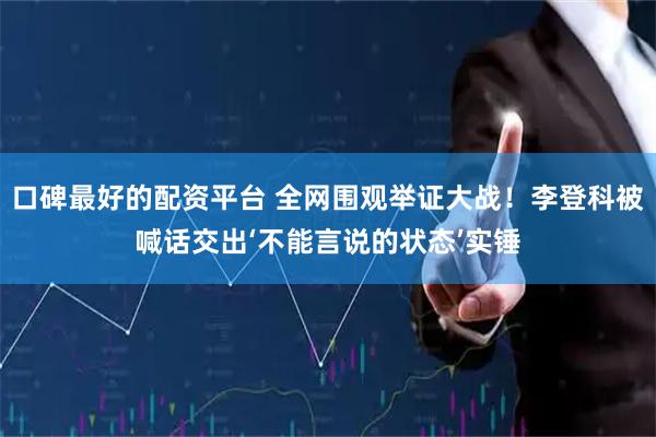 口碑最好的配资平台 全网围观举证大战！李登科被喊话交出‘不能言说的状态’实锤