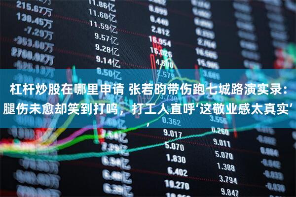 杠杆炒股在哪里申请 张若昀带伤跑七城路演实录：腿伤未愈却笑到打鸣，打工人直呼‘这敬业感太真实’