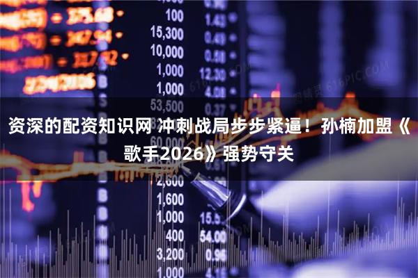 资深的配资知识网 冲刺战局步步紧逼！孙楠加盟《歌手2026》强势守关